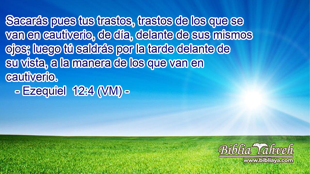  Sacarás pues tus trastos, trastos de los que se van en cautiverio, de día, delante de sus mismos ojos; luego tú saldrás por la tarde delante de su vista, a la manera de los que van en cautiverio. 