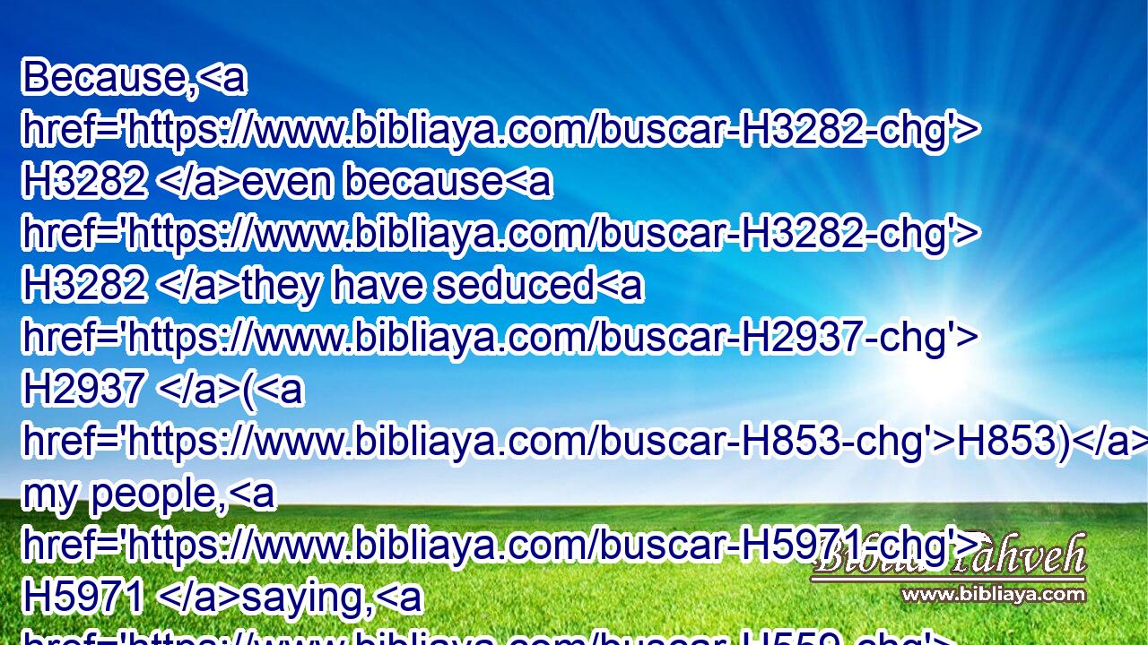 Because, H3282 even because H3282 they have seduced H2937 (H853) my people, H5971 saying, H559 Peace; H7965 and there was no H369 peace; H7965 and one H1931 built up H1129 a wall, H2434 and, lo, H2009 others daubed H2902 it with untempered H8602 morter: