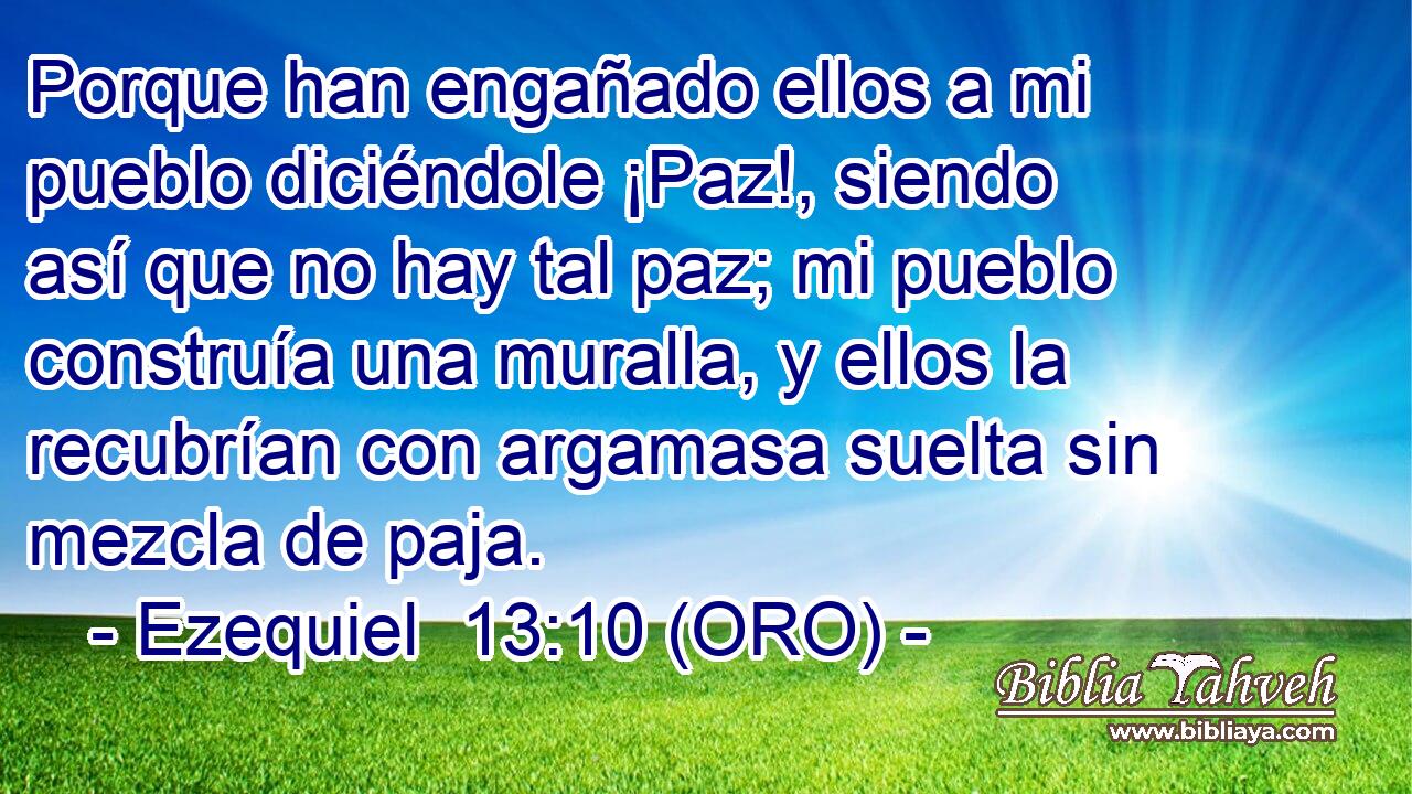  Porque han engañado ellos a mi pueblo diciéndole ¡Paz!, siendo así que no hay tal paz; mi pueblo construía una muralla, y ellos la recubrían con argamasa suelta sin mezcla de paja. 