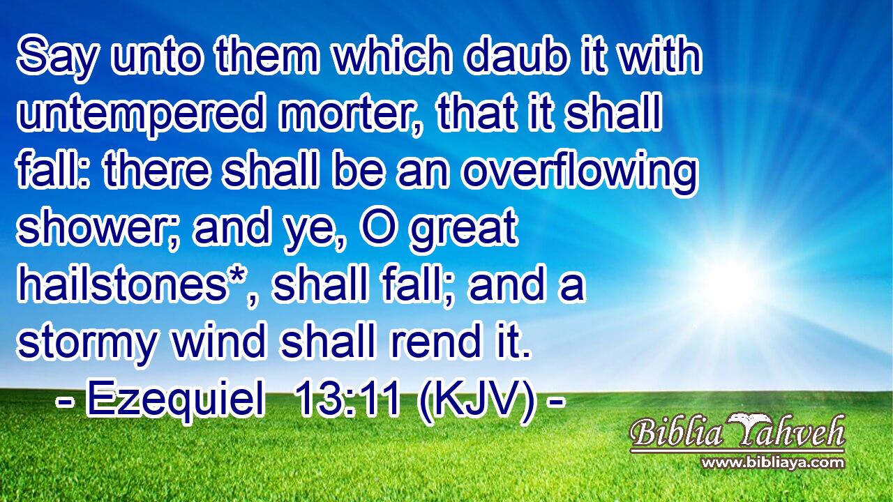Say unto them which daub it with untempered morter, that it shall fall: there shall be an overflowing shower; and ye, O great hailstones*, shall fall; and a stormy wind shall rend it.