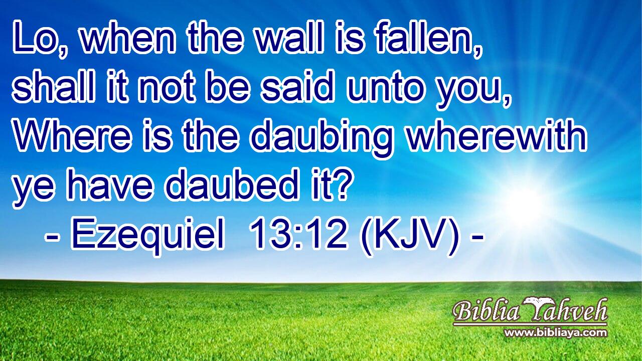 Lo, when the wall is fallen, shall it not be said unto you, Where is the daubing wherewith ye have daubed it?