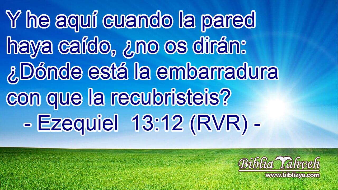 Y he aquí cuando la pared haya caído, ¿no os dirán: ¿Dónde está la embarradura con que la recubristeis?
