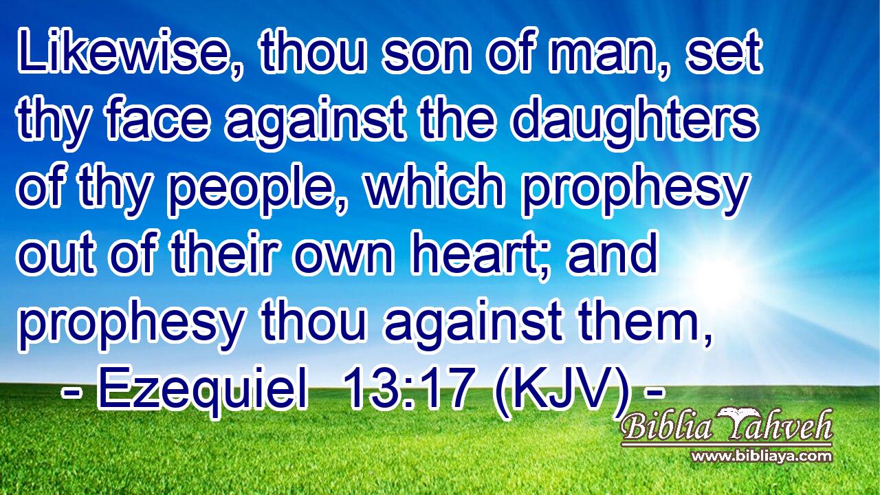 Likewise, thou son of man, set thy face against the daughters of thy people, which prophesy out of their own heart; and prophesy thou against them,
