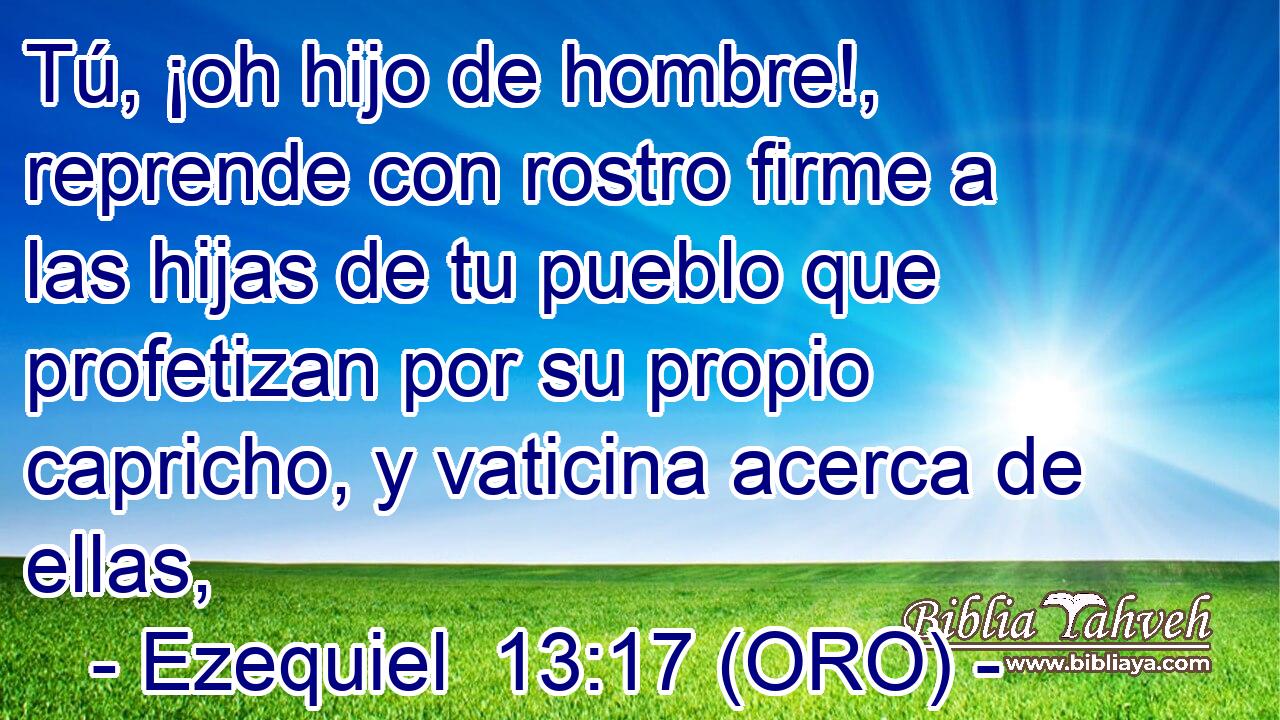  Tú, ¡oh hijo de hombre!, reprende con rostro firme a las hijas de tu pueblo que profetizan por su propio capricho, y vaticina acerca de ellas, 