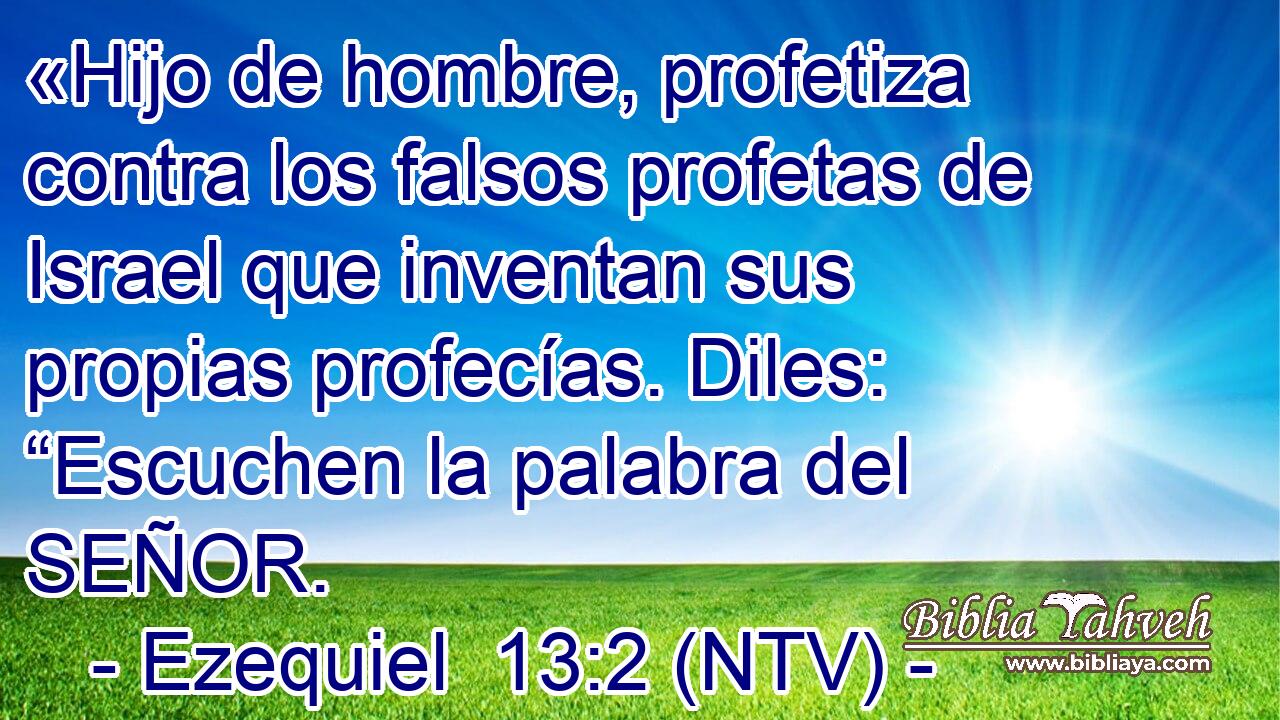 «Hijo de hombre, profetiza contra los falsos profetas de Israel que inventan sus propias profecías. Diles: “Escuchen la palabra del SEÑOR.
