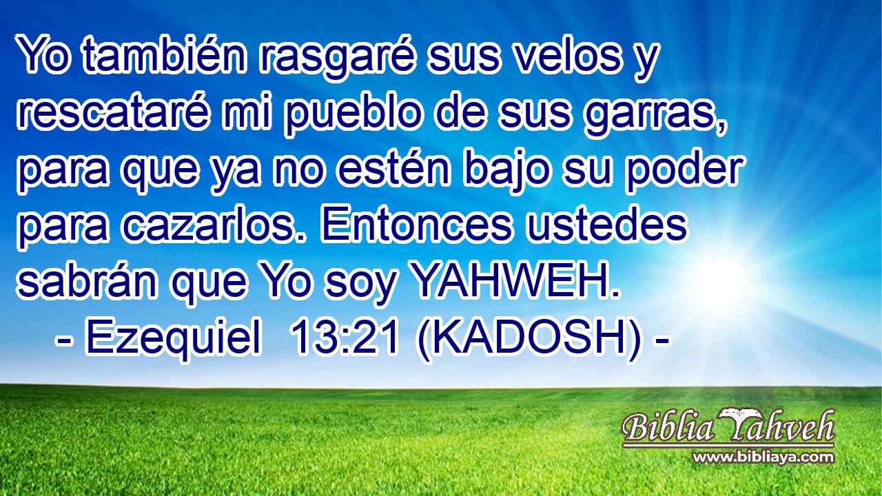  Yo también rasgaré sus velos y rescataré mi pueblo de sus garras, para que ya no estén bajo su poder para cazarlos. Entonces ustedes sabrán que Yo soy YAHWEH. 