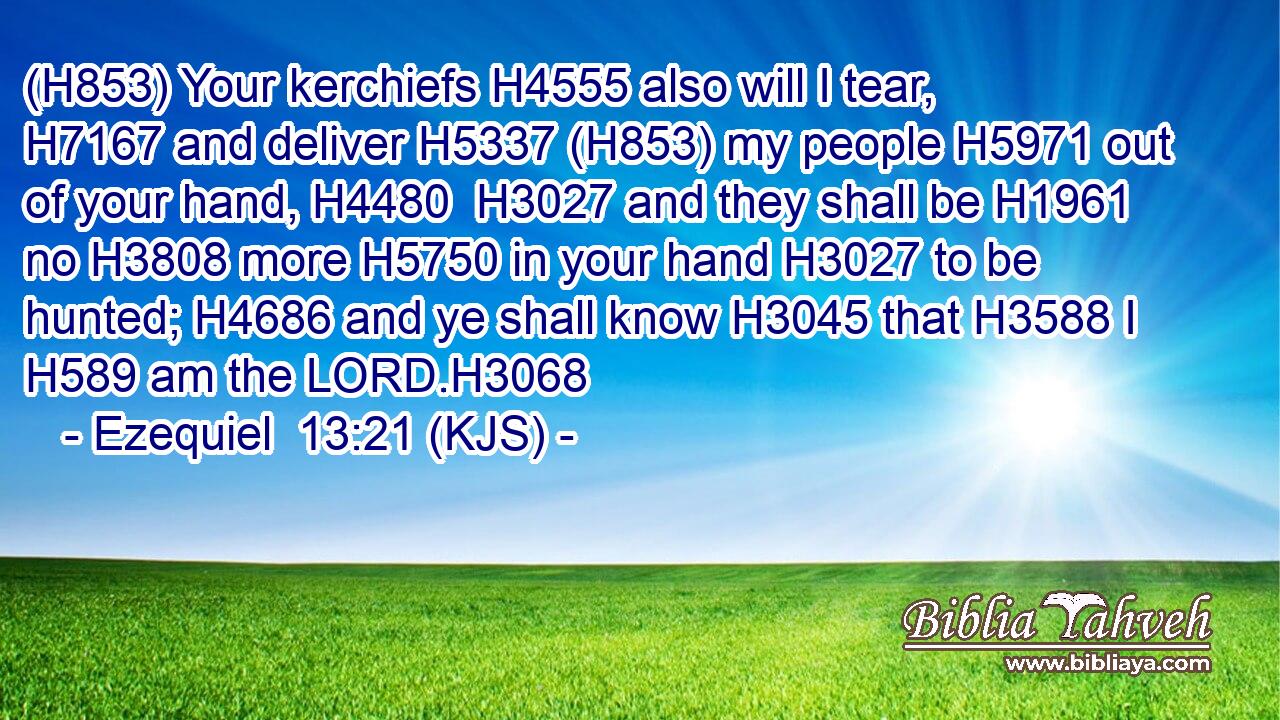 (H853) Your kerchiefs H4555 also will I tear, H7167 and deliver H5337 (H853) my people H5971 out of your hand, H4480  H3027 and they shall be H1961 no H3808 more H5750 in your hand H3027 to be hunted; H4686 and ye shall know H3045 that H3588 I H589 am the LORD.H3068