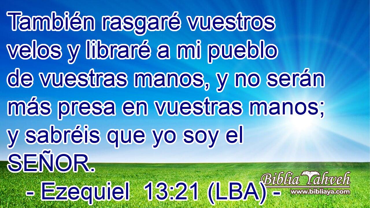 También rasgaré vuestros velos y libraré a mi pueblo de vuestras manos, y no serán más presa en vuestras manos; y sabréis que yo soy el SEÑOR.