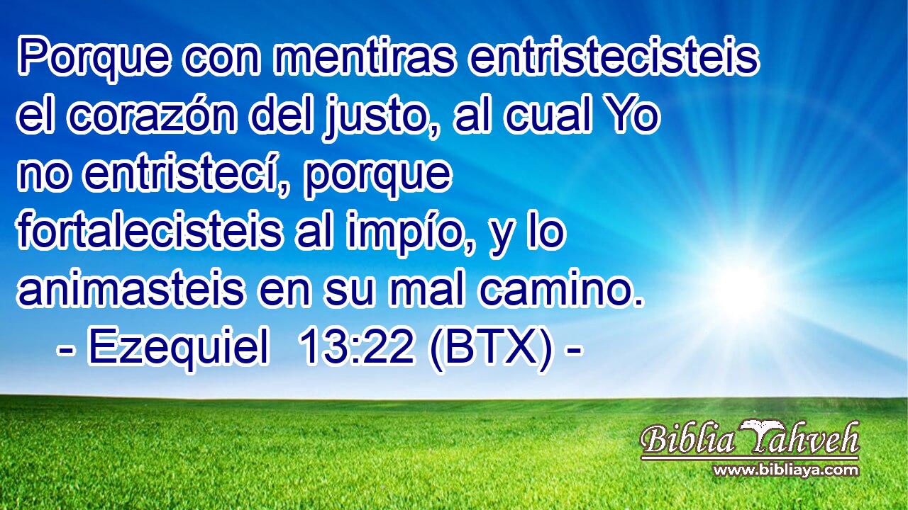 Porque con mentiras entristecisteis el corazón del justo, al cual Yo no entristecí, porque fortalecisteis al impío, y lo animasteis en su mal camino.