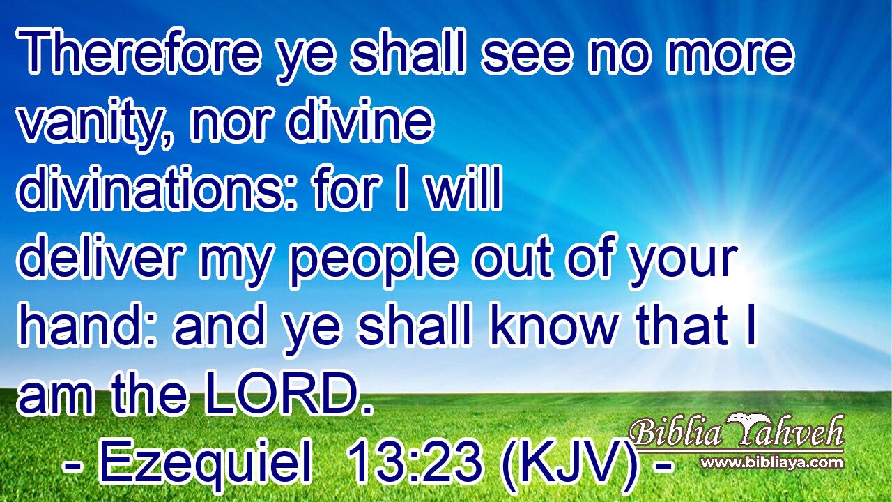 Therefore ye shall see no more vanity, nor divine divinations: for I will deliver my people out of your hand: and ye shall know that I am the LORD.