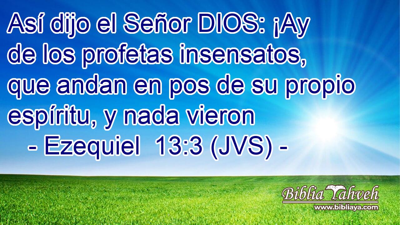 Así dijo el Señor DIOS: ¡Ay de los profetas insensatos, que andan en pos de su propio espíritu, y nada vieron