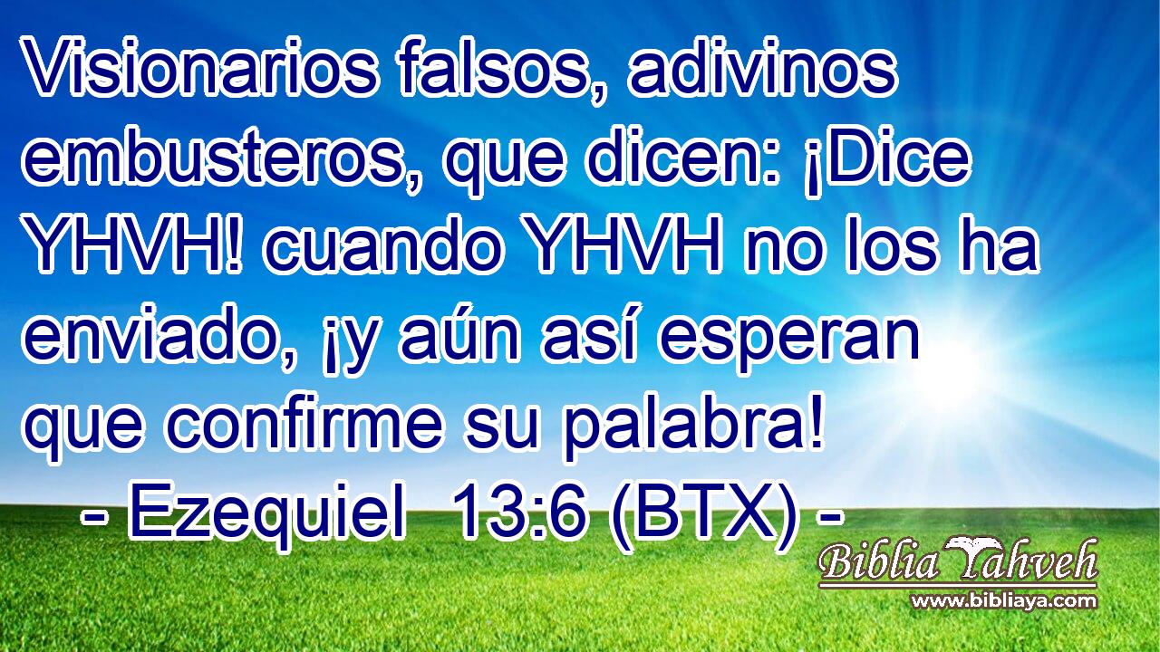 Visionarios falsos, adivinos embusteros, que dicen: ¡Dice YHVH! cuando YHVH no los ha enviado, ¡y aún así esperan que confirme su palabra!