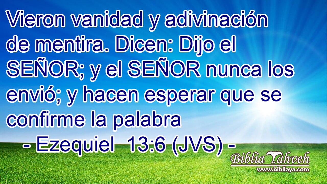 Vieron vanidad y adivinación de mentira. Dicen: Dijo el SEÑOR; y el SEÑOR nunca los envió; y hacen esperar que se confirme la palabra