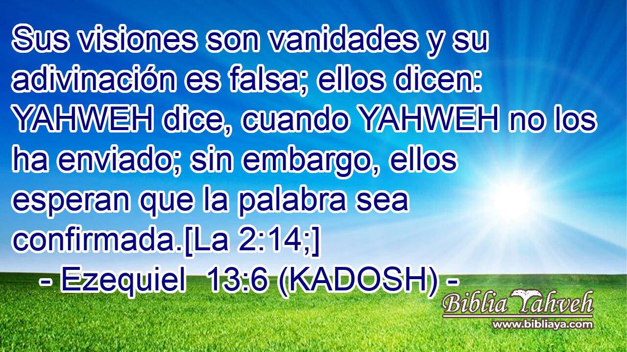  Sus visiones son vanidades y su adivinación es falsa; ellos dicen: YAHWEH dice, cuando YAHWEH no los ha enviado; sin embargo, ellos esperan que la palabra sea confirmada.[La 2:14;] 