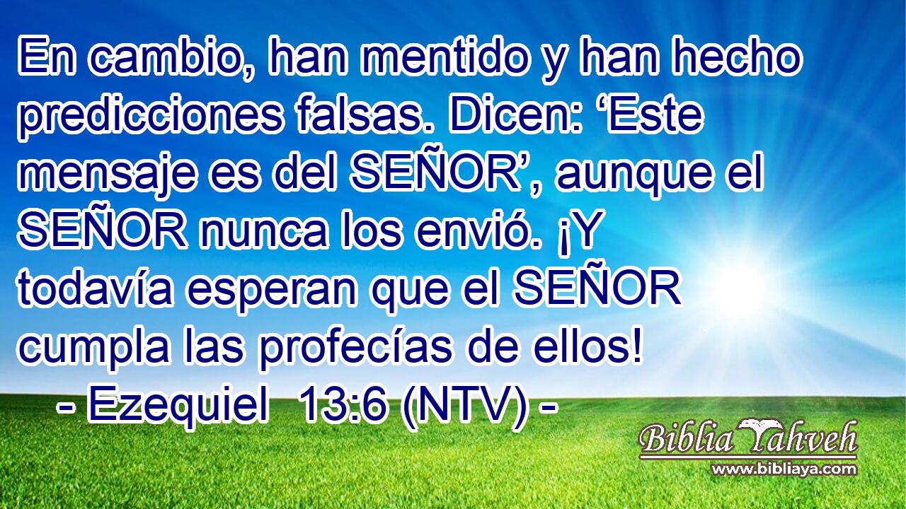 En cambio, han mentido y han hecho predicciones falsas. Dicen: ‘Este mensaje es del SEÑOR’, aunque el SEÑOR nunca los envió. ¡Y todavía esperan que el SEÑOR cumpla las profecías de ellos!