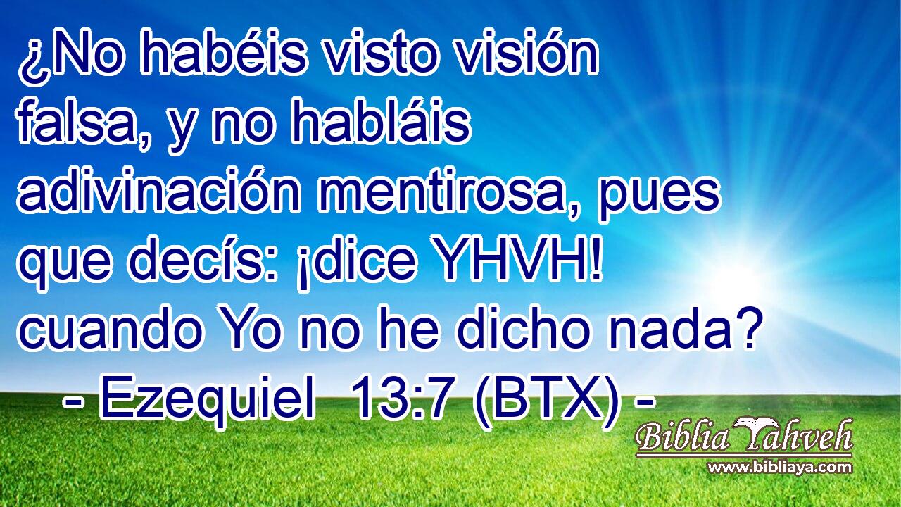 ¿No habéis visto visión falsa, y no habláis adivinación mentirosa, pues que decís: ¡dice YHVH! cuando Yo no he dicho nada?