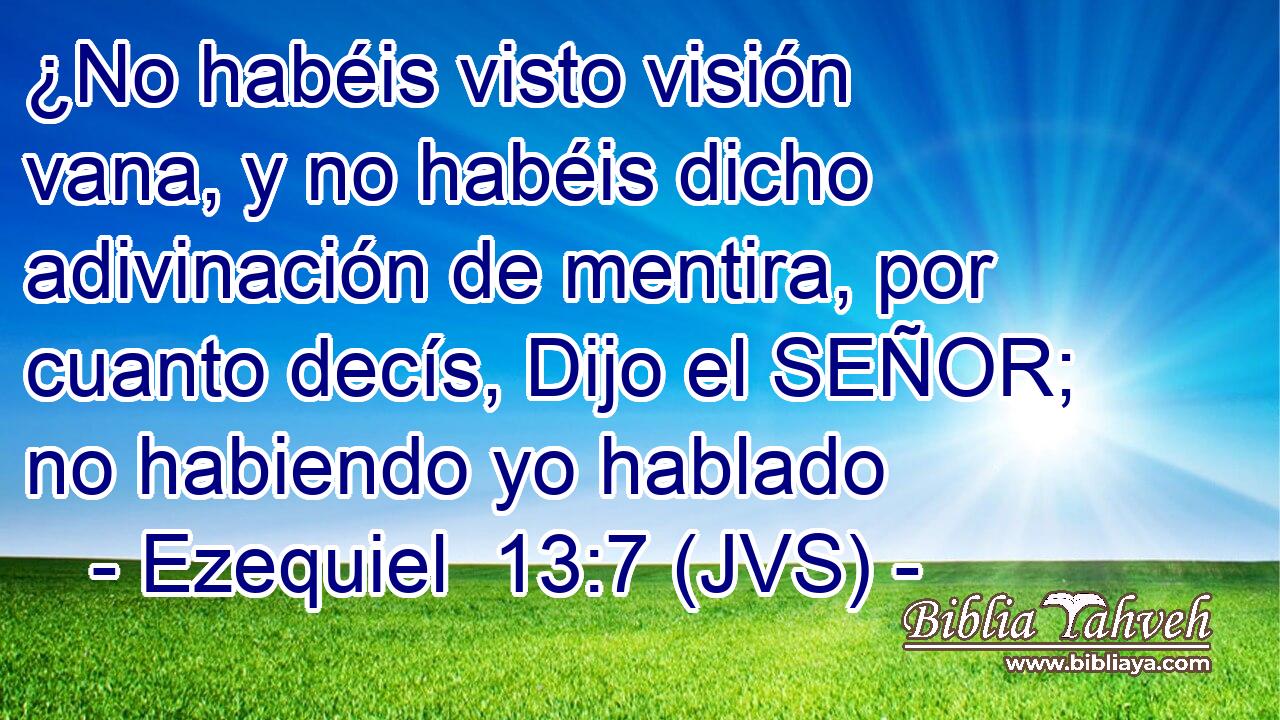 ¿No habéis visto visión vana, y no habéis dicho adivinación de mentira, por cuanto decís, Dijo el SEÑOR; no habiendo yo hablado