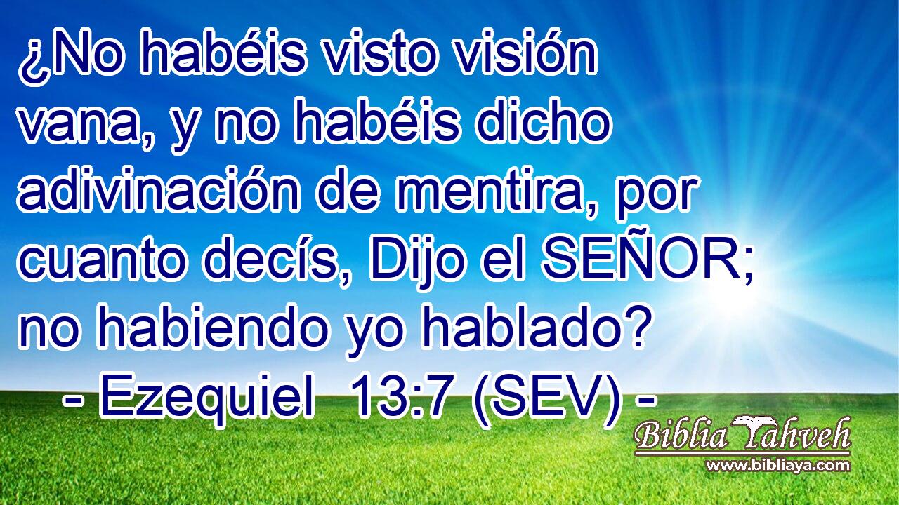¿No habéis visto visión vana, y no habéis dicho adivinación de mentira, por cuanto decís, Dijo el SEÑOR; no habiendo yo hablado?