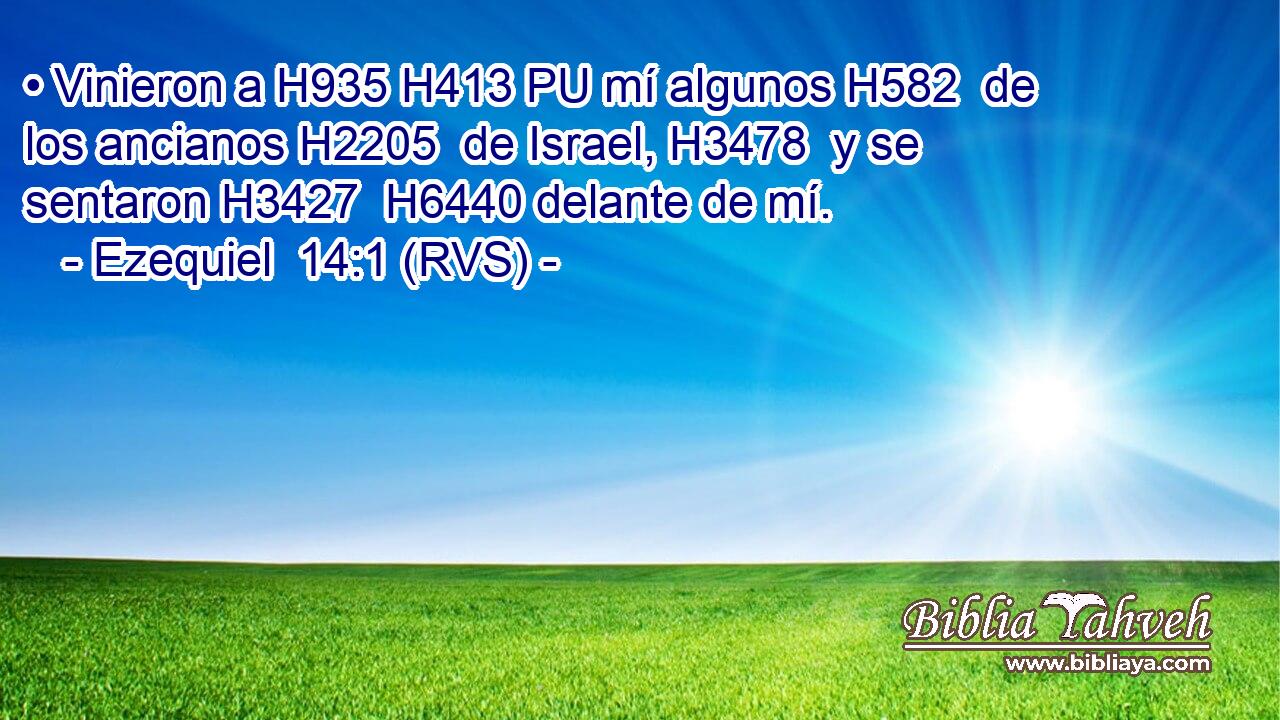 • Vinieron a H935 H413 PU mí algunos H582  de los ancianos H2205  de Israel, H3478  y se sentaron H3427  H6440 delante de mí. 