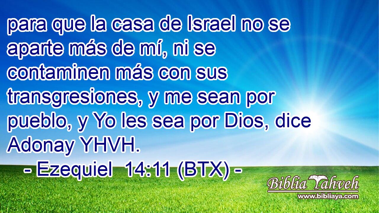para que la casa de Israel no se aparte más de mí, ni se contaminen más con sus transgresiones, y me sean por pueblo, y Yo les sea por Dios, dice Adonay YHVH.