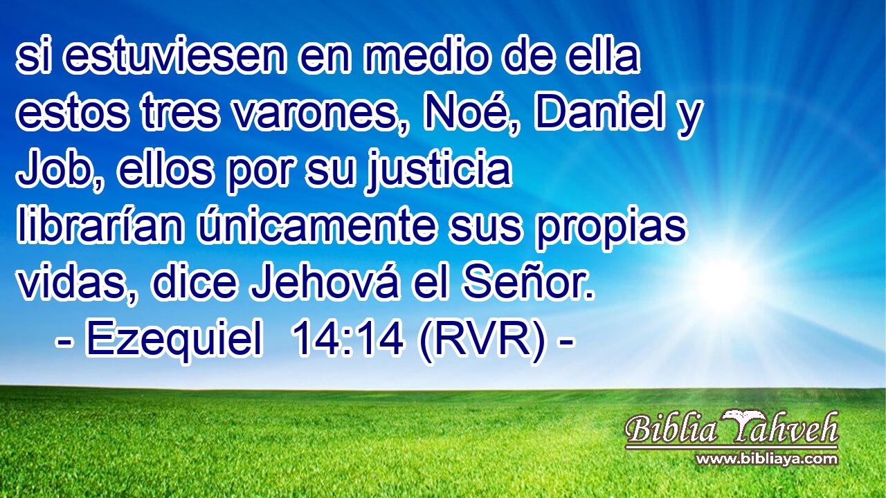 si estuviesen en medio de ella estos tres varones, Noé, Daniel y Job, ellos por su justicia librarían únicamente sus propias vidas, dice Jehová el Señor.