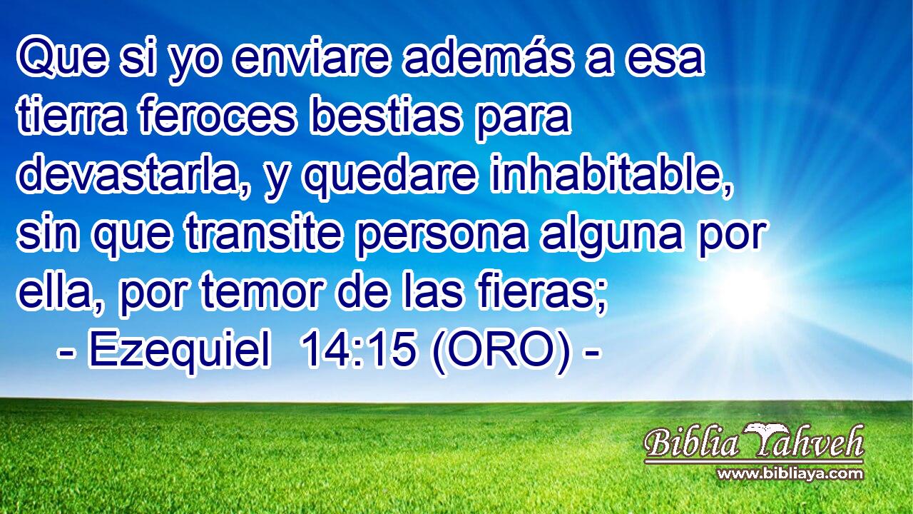  Que si yo enviare además a esa tierra feroces bestias para devastarla, y quedare inhabitable, sin que transite persona alguna por ella, por temor de las fieras; 