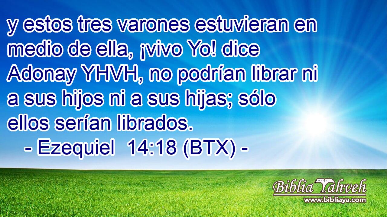 y estos tres varones estuvieran en medio de ella, ¡vivo Yo! dice Adonay YHVH, no podrían librar ni a sus hijos ni a sus hijas; sólo ellos serían librados.