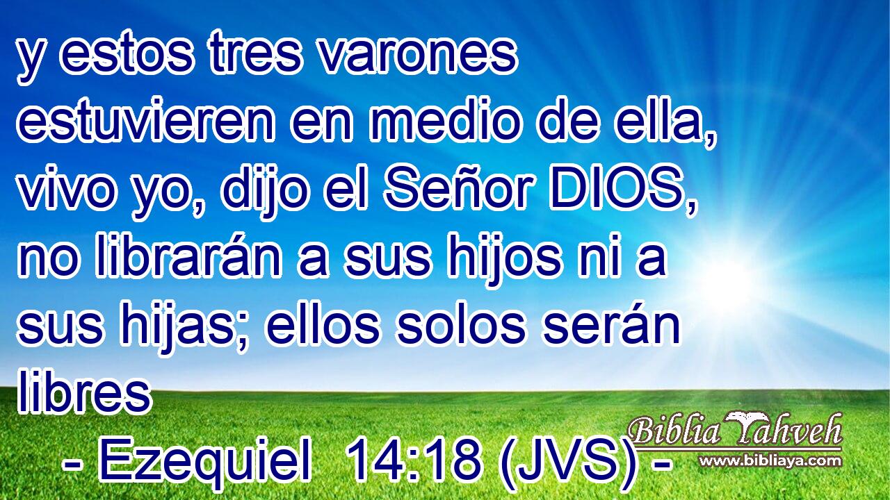y estos tres varones estuvieren en medio de ella, vivo yo, dijo el Señor DIOS, no librarán a sus hijos ni a sus hijas; ellos solos serán libres