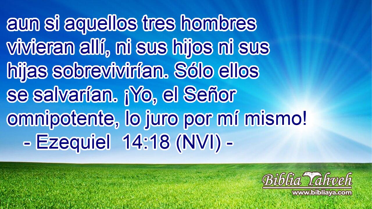  aun si aquellos tres hombres vivieran allí, ni sus hijos ni sus hijas sobrevivirían. Sólo ellos se salvarían. ¡Yo, el Señor omnipotente, lo juro por mí mismo! 