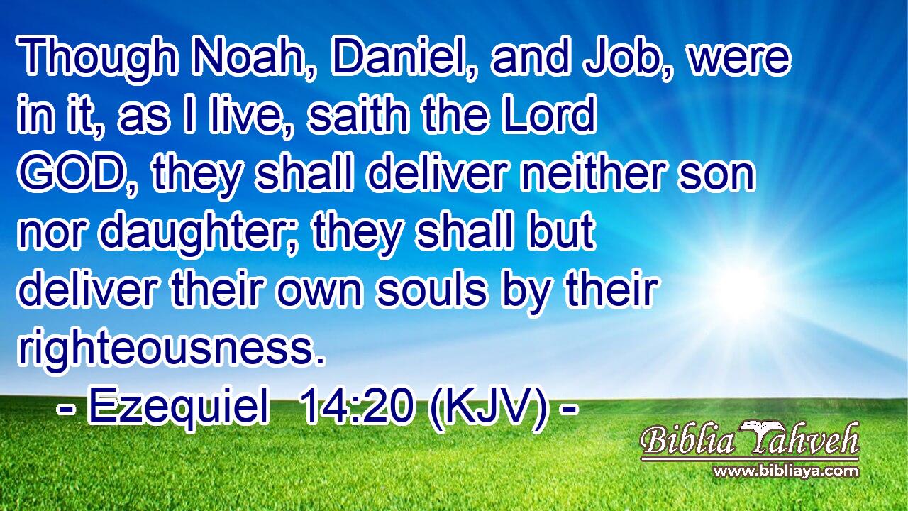 Though Noah, Daniel, and Job, were in it, as I live, saith the Lord GOD, they shall deliver neither son nor daughter; they shall but deliver their own souls by their righteousness.