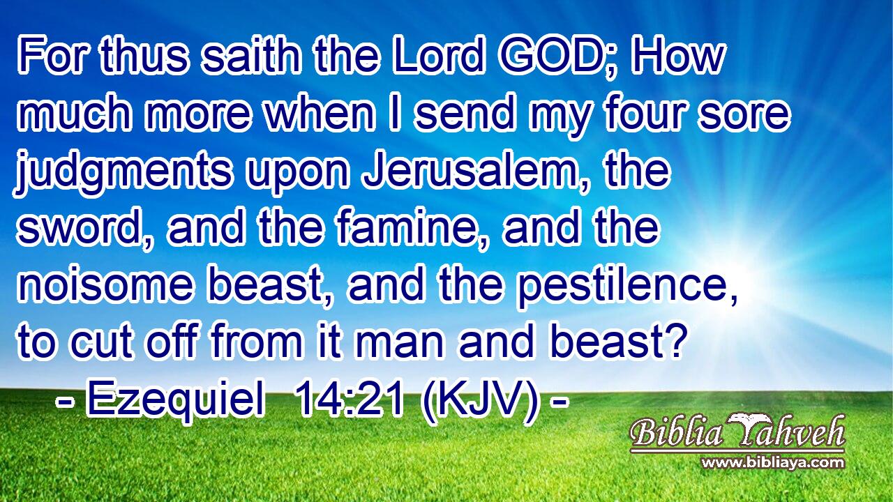 For thus saith the Lord GOD; How much more when I send my four sore judgments upon Jerusalem, the sword, and the famine, and the noisome beast, and the pestilence, to cut off from it man and beast?