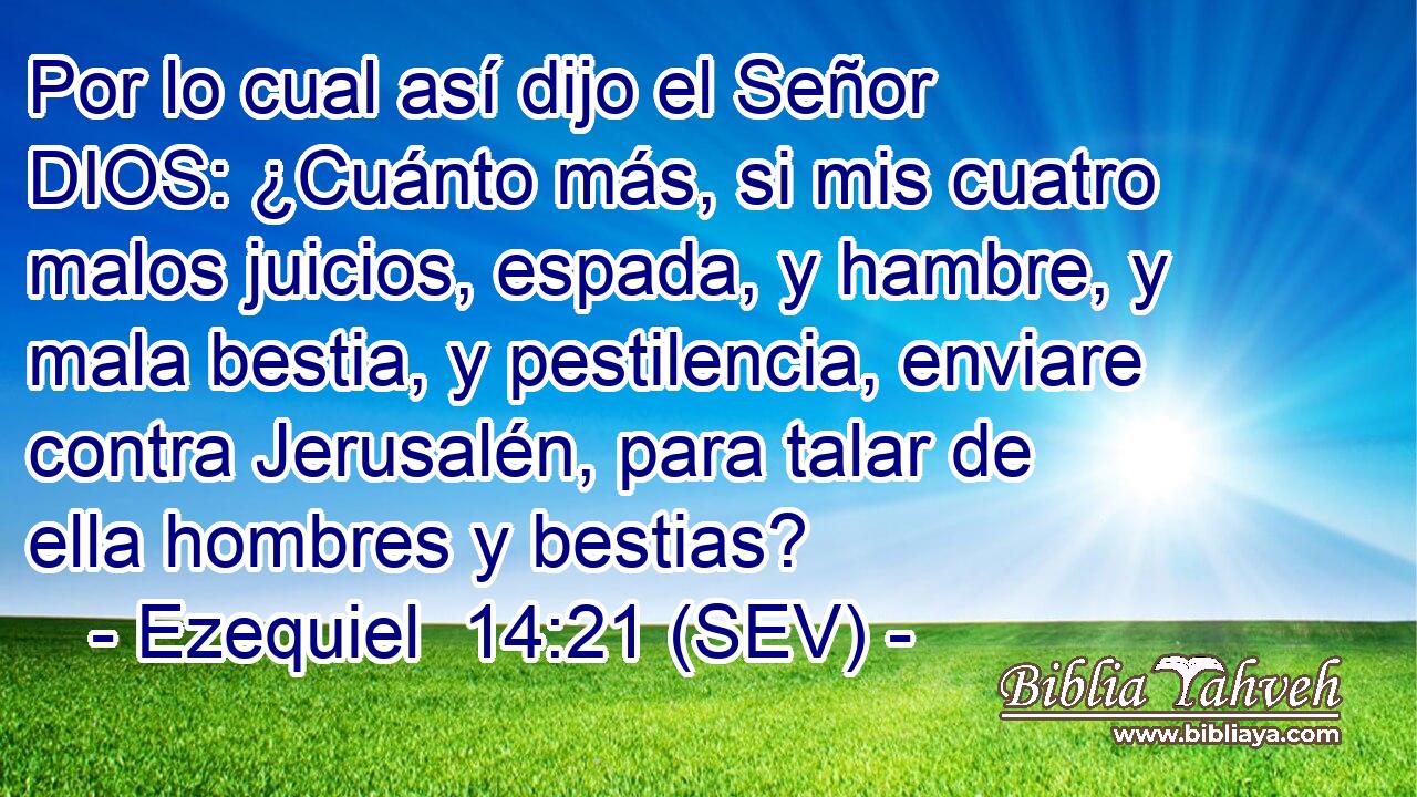 Por lo cual así dijo el Señor DIOS: ¿Cuánto más, si mis cuatro malos juicios, espada, y hambre, y mala bestia, y pestilencia, enviare contra Jerusalén, para talar de ella hombres y bestias?