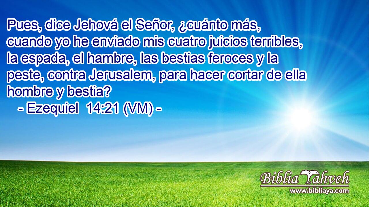 Pues, dice Jehová el Señor, ¿cuánto más, cuando yo he enviado mis cuatro juicios terribles, la espada, el hambre, las bestias feroces y la peste, contra Jerusalem, para hacer cortar de ella hombre y bestia? 