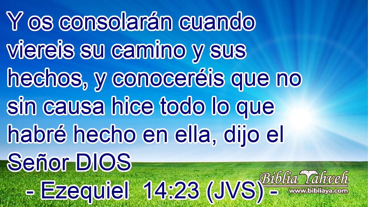 Y os consolarán cuando viereis su camino y sus hechos, y conoceréis que no sin causa hice todo lo que habré hecho en ella, dijo el Señor DIOS