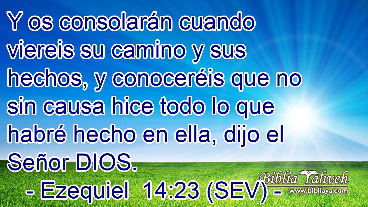 Y os consolarán cuando viereis su camino y sus hechos, y conoceréis que no sin causa hice todo lo que habré hecho en ella, dijo el Señor DIOS.