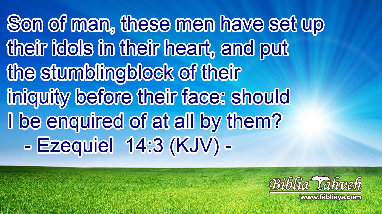 Son of man, these men have set up their idols in their heart, and put the stumblingblock of their iniquity before their face: should I be enquired of at all by them?