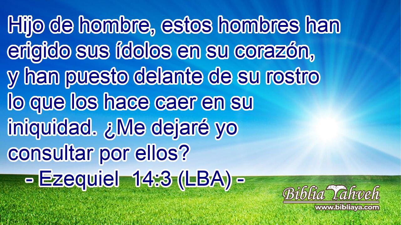 Hijo de hombre, estos hombres han erigido sus ídolos en su corazón, y han puesto delante de su rostro lo que los hace caer en su iniquidad. ¿Me dejaré yo consultar por ellos?