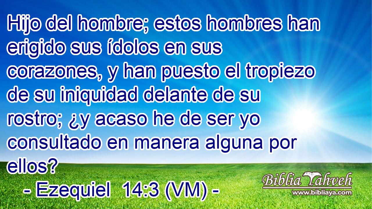  Hijo del hombre; estos hombres han erigido sus ídolos en sus corazones, y han puesto el tropiezo de su iniquidad delante de su rostro; ¿y acaso he de ser yo consultado en manera alguna por ellos? 