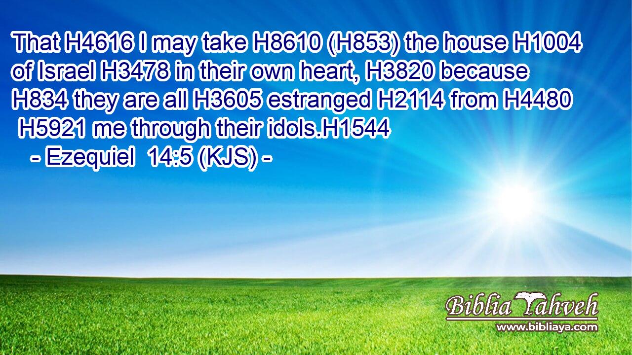 That H4616 I may take H8610 (H853) the house H1004 of Israel H3478 in their own heart, H3820 because H834 they are all H3605 estranged H2114 from H4480  H5921 me through their idols.H1544