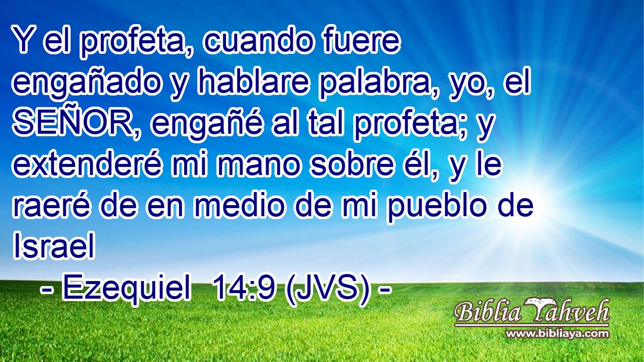 Y el profeta, cuando fuere engañado y hablare palabra, yo, el SEÑOR, engañé al tal profeta; y extenderé mi mano sobre él, y le raeré de en medio de mi pueblo de Israel