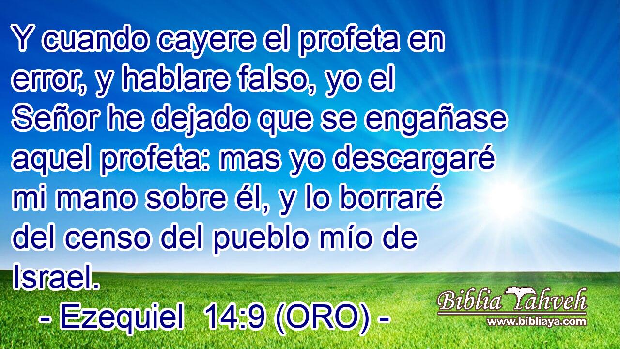  Y cuando cayere el profeta en error, y hablare falso, yo el Señor he dejado que se engañase aquel profeta: mas yo descargaré mi mano sobre él, y lo borraré del censo del pueblo mío de Israel. 