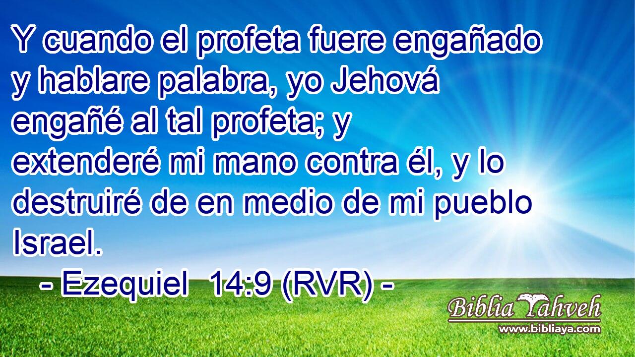 Y cuando el profeta fuere engañado y hablare palabra, yo Jehová engañé al tal profeta; y extenderé mi mano contra él, y lo destruiré de en medio de mi pueblo Israel.