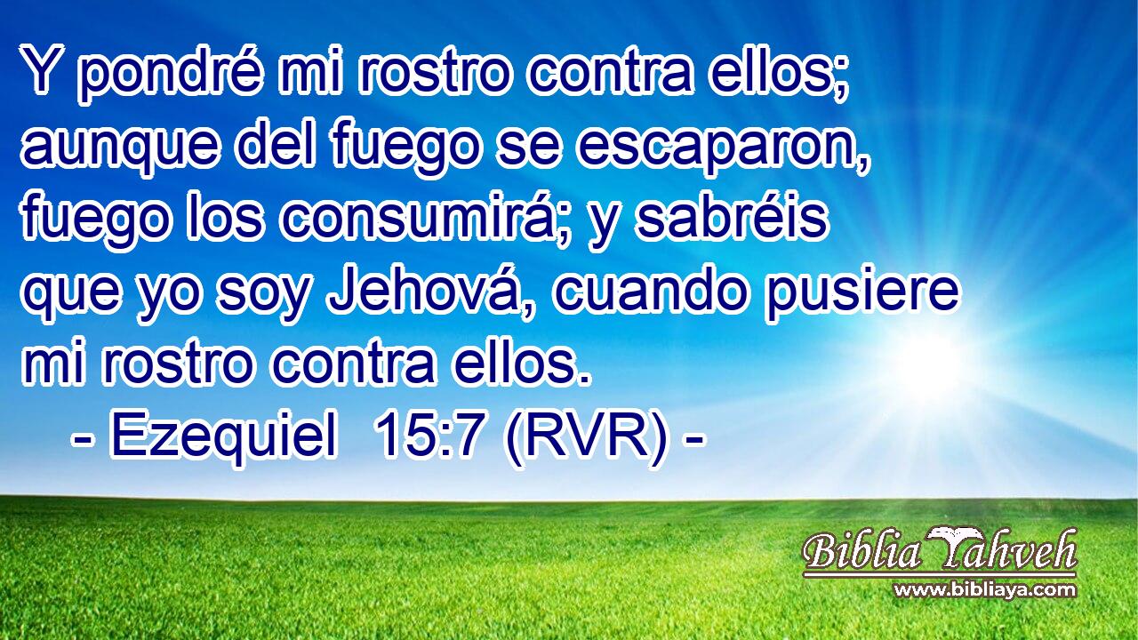 Y pondré mi rostro contra ellos; aunque del fuego se escaparon, fuego los consumirá; y sabréis que yo soy Jehová, cuando pusiere mi rostro contra ellos.