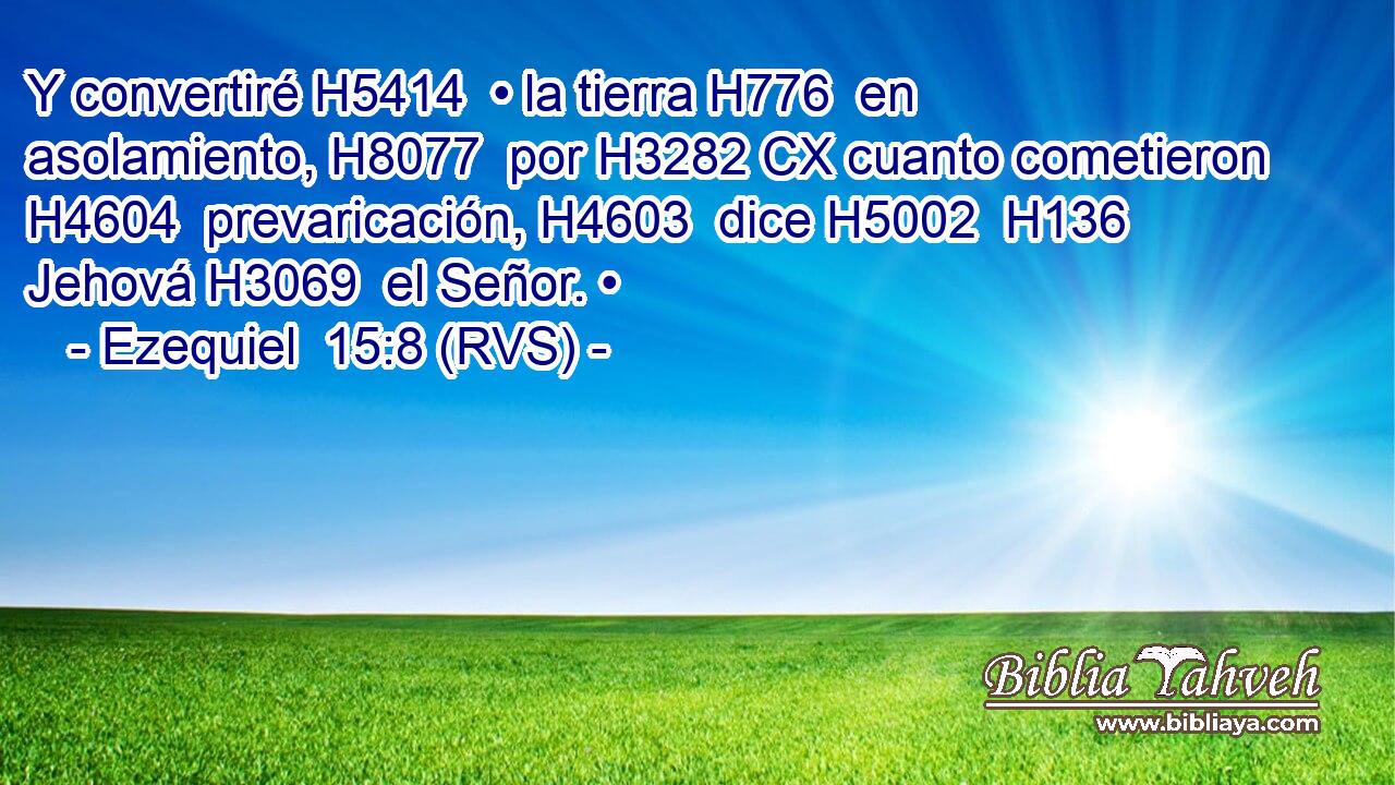 Y convertiré H5414  • la tierra H776  en asolamiento, H8077  por H3282 CX cuanto cometieron H4604  prevaricación, H4603  dice H5002  H136 Jehová H3069  el Señor. • 