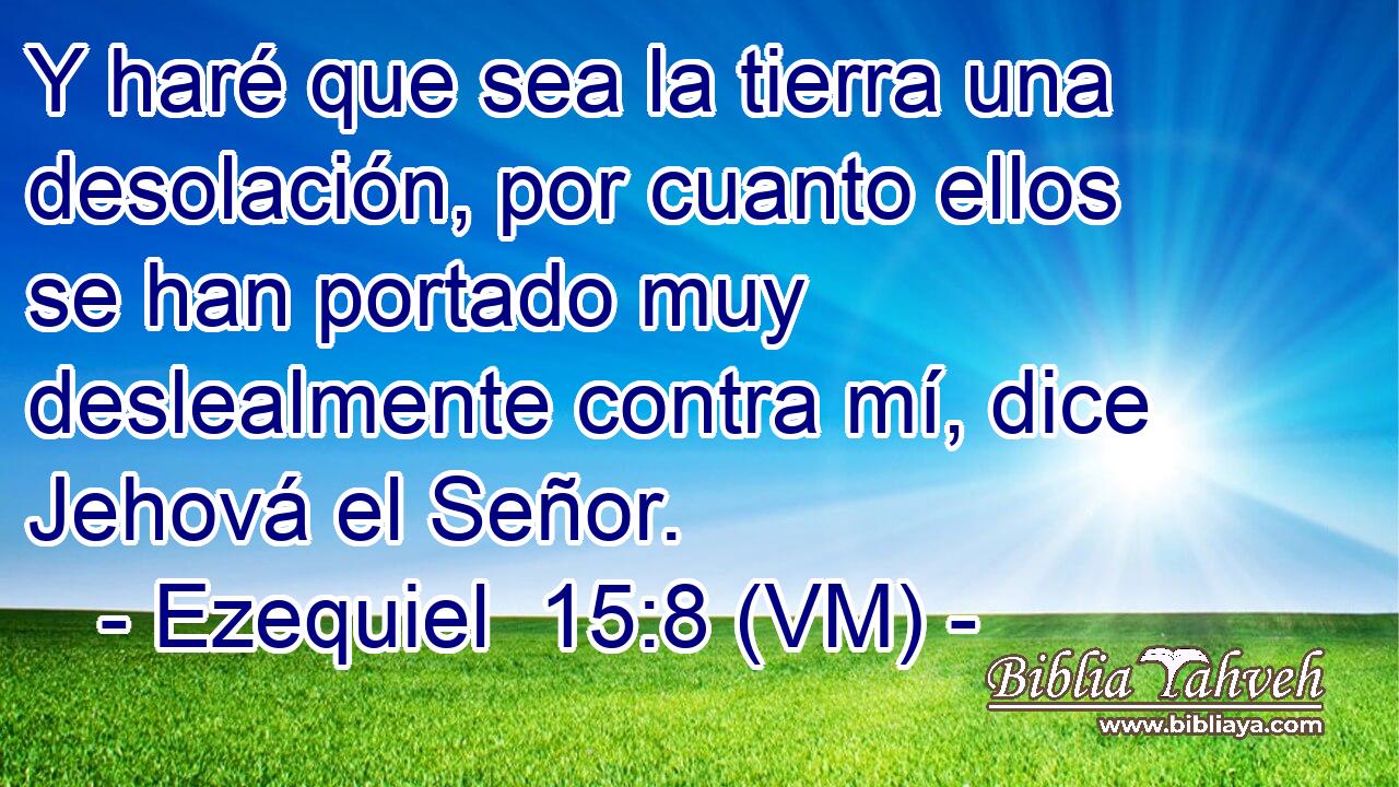  Y haré que sea la tierra una desolación, por cuanto ellos se han portado muy deslealmente contra mí, dice Jehová el Señor. 