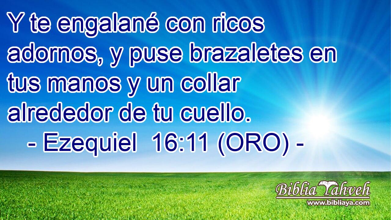  Y te engalané con ricos adornos, y puse brazaletes en tus manos y un collar alrededor de tu cuello. 
