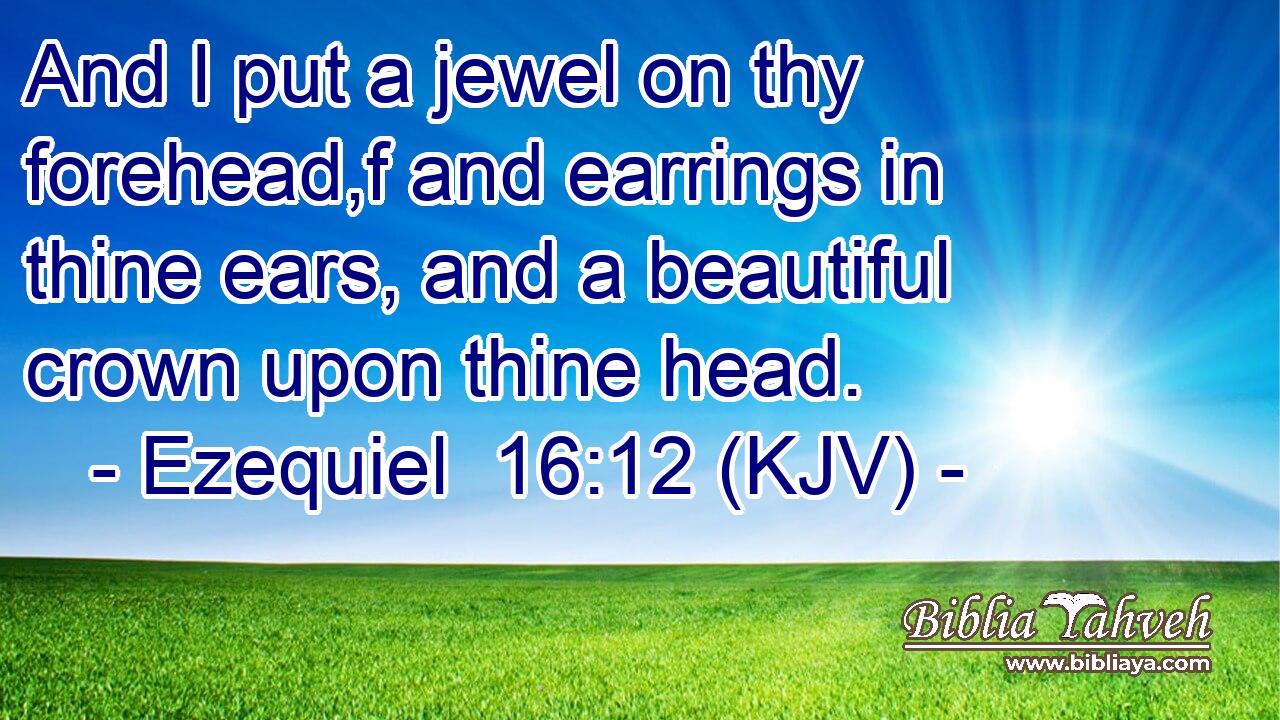 And I put a jewel on thy forehead,f and earrings in thine ears, and a beautiful crown upon thine head.
