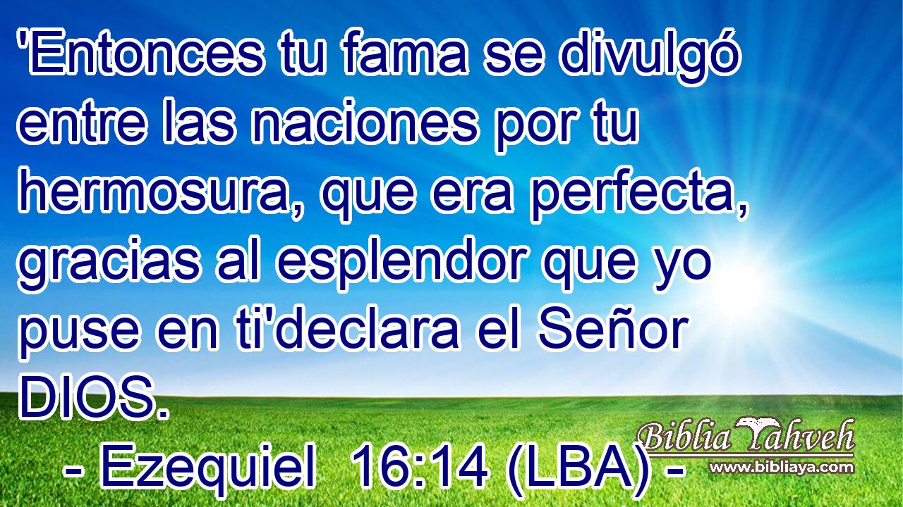 'Entonces tu fama se divulgó entre las naciones por tu hermosura, que era perfecta, gracias al esplendor que yo puse en ti'declara el Señor DIOS.