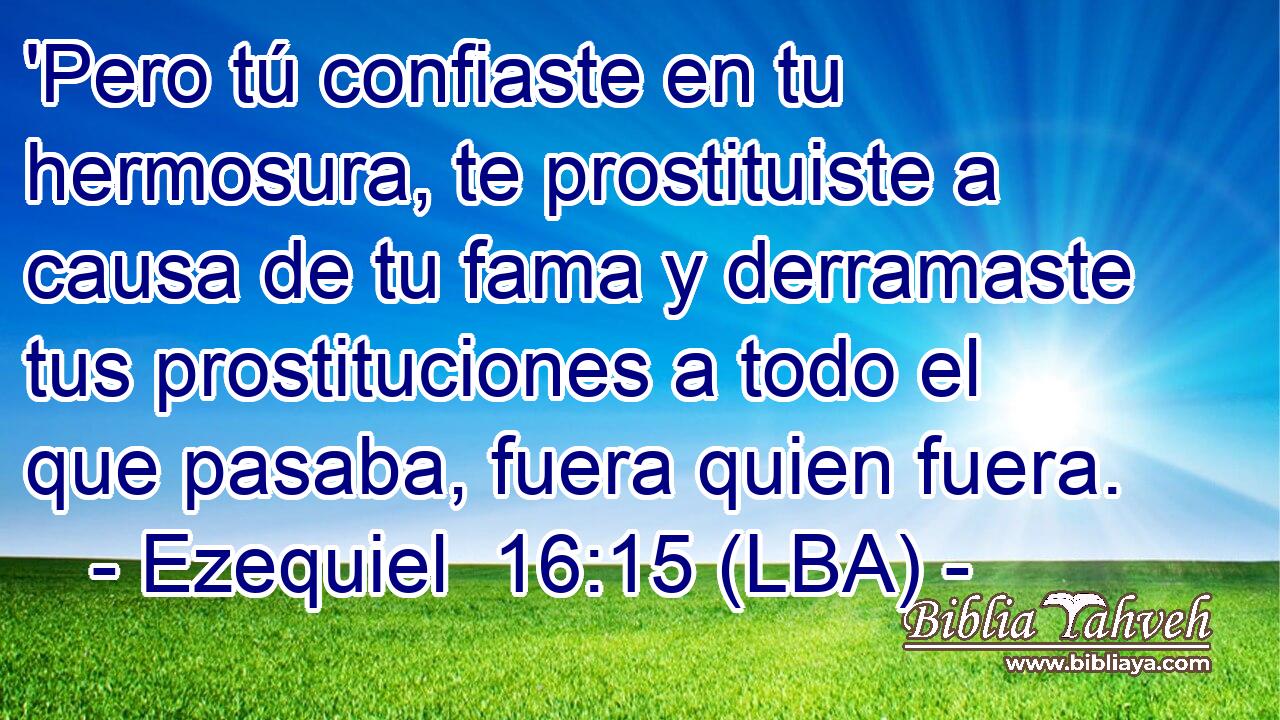 'Pero tú confiaste en tu hermosura, te prostituiste a causa de tu fama y derramaste tus prostituciones a todo el que pasaba, fuera quien fuera.