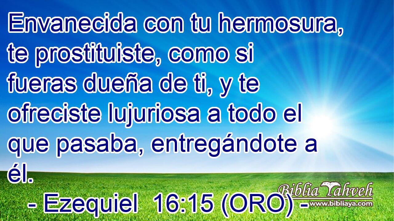  Envanecida con tu hermosura, te prostituiste, como si fueras dueña de ti, y te ofreciste lujuriosa a todo el que pasaba, entregándote a él. 